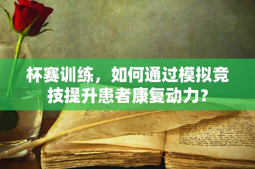 杯赛训练，如何通过模拟竞技提升患者康复动力？