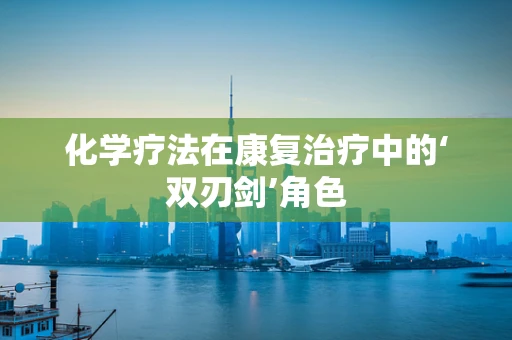 化学疗法在康复治疗中的‘双刃剑’角色
