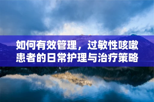 如何有效管理，过敏性咳嗽患者的日常护理与治疗策略？