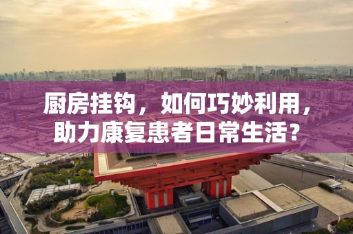厨房挂钩，如何巧妙利用，助力康复患者日常生活？