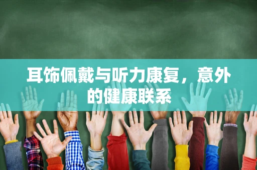 耳饰佩戴与听力康复，意外的健康联系