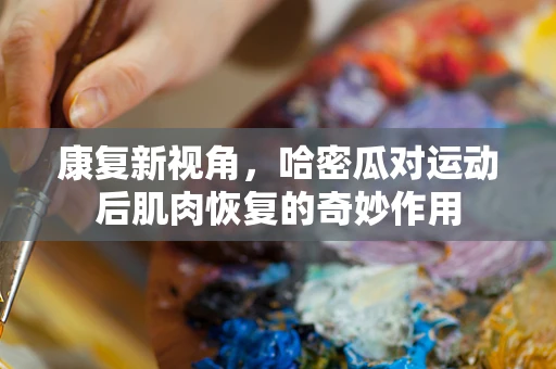 康复新视角，哈密瓜对运动后肌肉恢复的奇妙作用