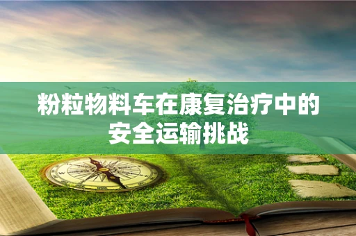 粉粒物料车在康复治疗中的安全运输挑战