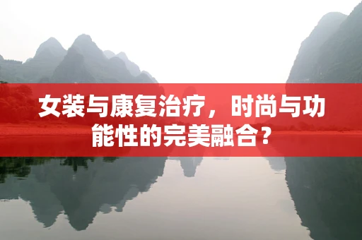 女装与康复治疗，时尚与功能性的完美融合？