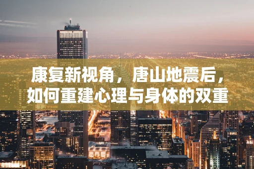 康复新视角，唐山地震后，如何重建心理与身体的双重家园？