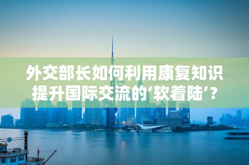 外交部长如何利用康复知识提升国际交流的‘软着陆’？