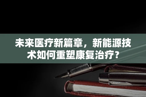 未来医疗新篇章，新能源技术如何重塑康复治疗？