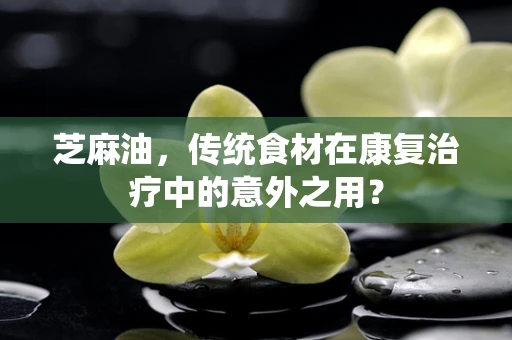 芝麻油，传统食材在康复治疗中的意外之用？