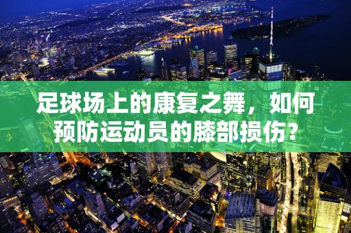 足球场上的康复之舞，如何预防运动员的膝部损伤？