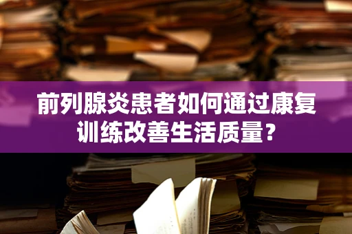 前列腺炎患者如何通过康复训练改善生活质量？