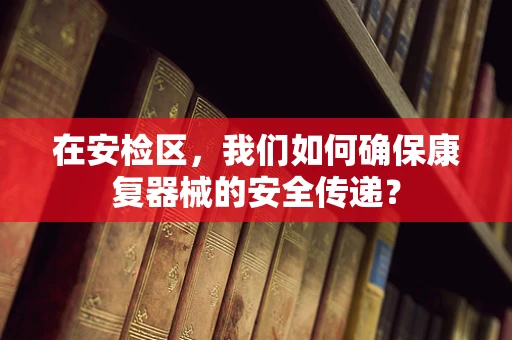 在安检区，我们如何确保康复器械的安全传递？
