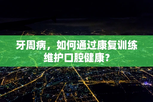 牙周病，如何通过康复训练维护口腔健康？