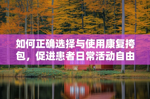 如何正确选择与使用康复挎包，促进患者日常活动自由？