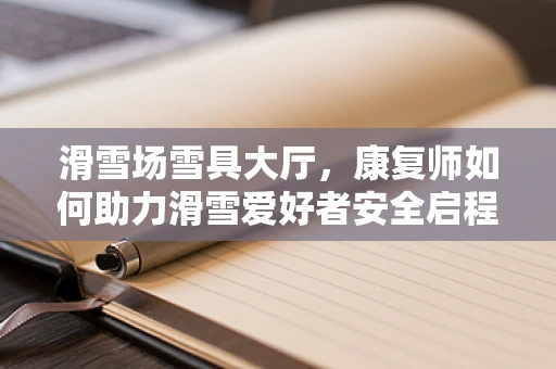 滑雪场雪具大厅，康复师如何助力滑雪爱好者安全启程？