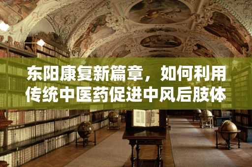 东阳康复新篇章，如何利用传统中医药促进中风后肢体康复？