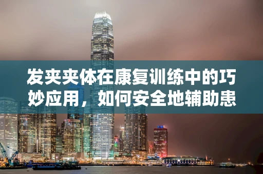 发夹夹体在康复训练中的巧妙应用，如何安全地辅助患者进行手部精细动作练习？