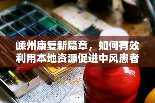 嵊州康复新篇章，如何有效利用本地资源促进中风患者康复？