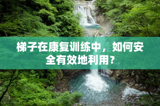 梯子在康复训练中，如何安全有效地利用？