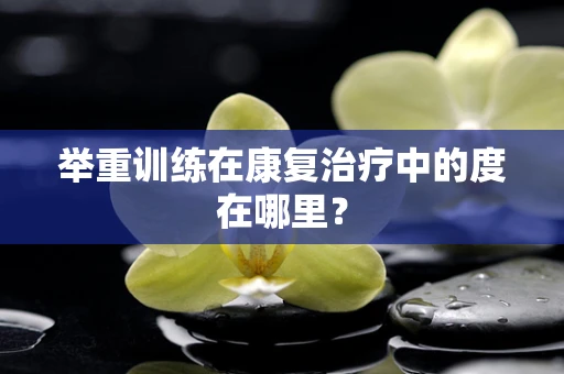 举重训练在康复治疗中的度在哪里？
