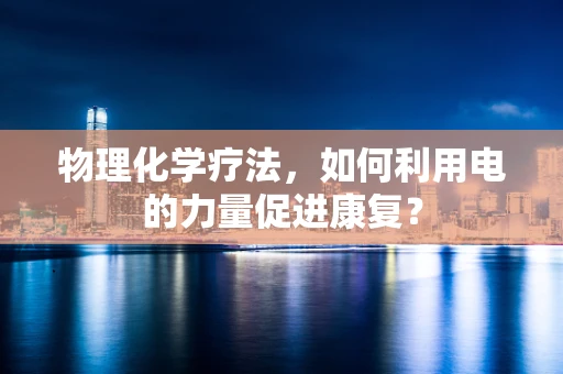 物理化学疗法，如何利用电的力量促进康复？