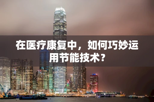 在医疗康复中，如何巧妙运用节能技术？
