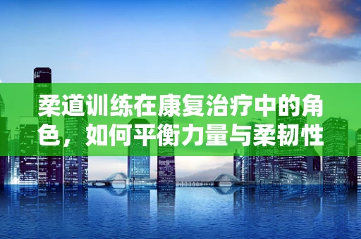 柔道训练在康复治疗中的角色，如何平衡力量与柔韧性？