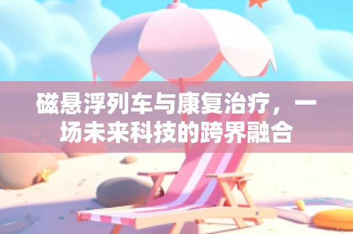磁悬浮列车与康复治疗，一场未来科技的跨界融合