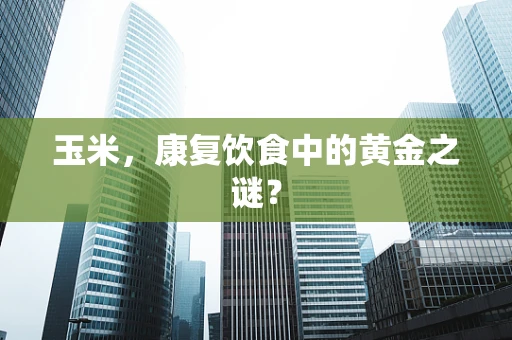 玉米，康复饮食中的黄金之谜？
