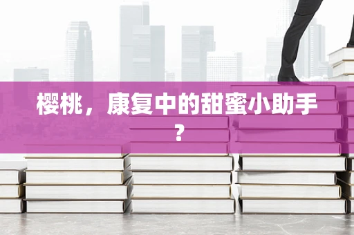 樱桃，康复中的甜蜜小助手？