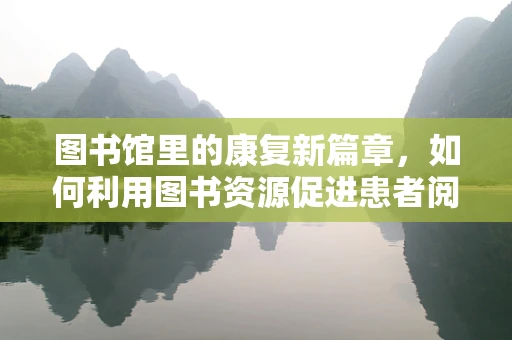 图书馆里的康复新篇章，如何利用图书资源促进患者阅读与康复？