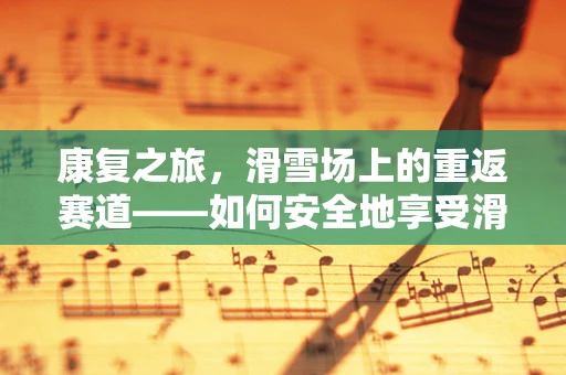 康复之旅，滑雪场上的重返赛道——如何安全地享受滑雪康复训练？