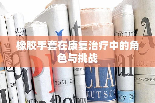 橡胶手套在康复治疗中的角色与挑战