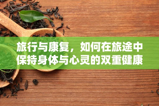 旅行与康复，如何在旅途中保持身体与心灵的双重健康？