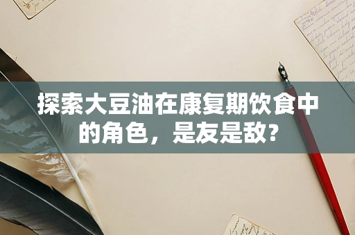 探索大豆油在康复期饮食中的角色，是友是敌？