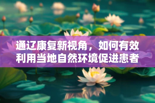 通辽康复新视角，如何有效利用当地自然环境促进患者身心康复？