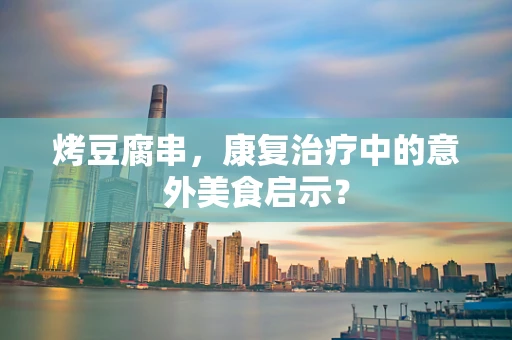 烤豆腐串，康复治疗中的意外美食启示？