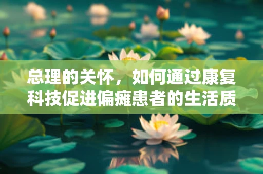 总理的关怀，如何通过康复科技促进偏瘫患者的生活质量？
