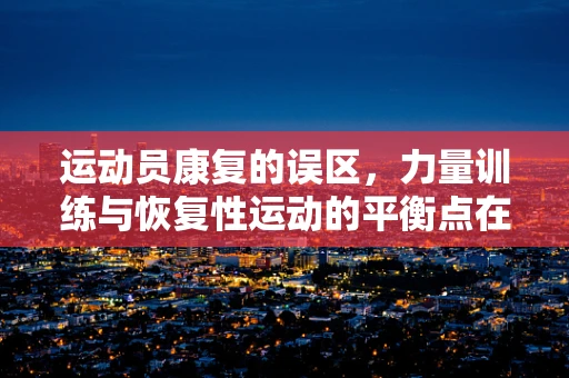 运动员康复的误区，力量训练与恢复性运动的平衡点在哪里？
