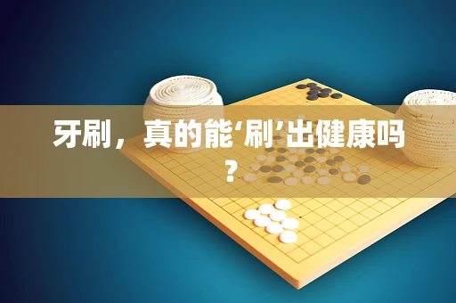 牙刷，真的能‘刷’出健康吗？