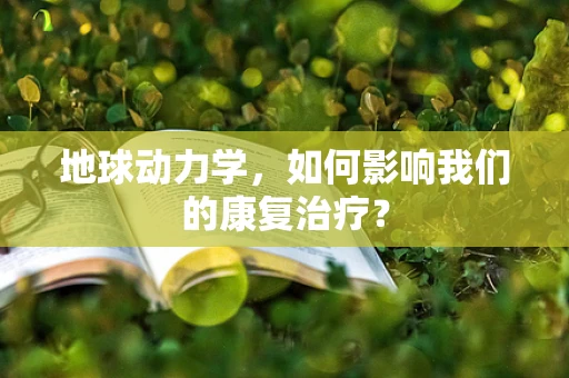 地球动力学，如何影响我们的康复治疗？