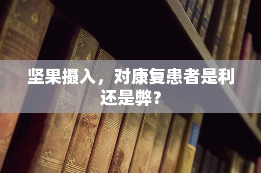 坚果摄入，对康复患者是利还是弊？