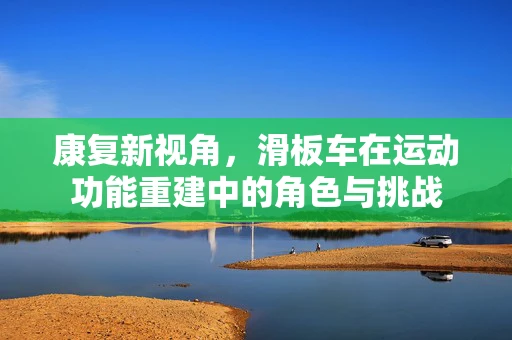 康复新视角，滑板车在运动功能重建中的角色与挑战