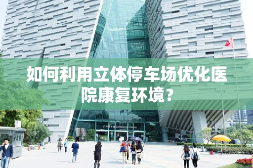 如何利用立体停车场优化医院康复环境？