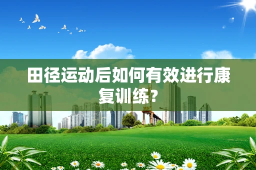 田径运动后如何有效进行康复训练？