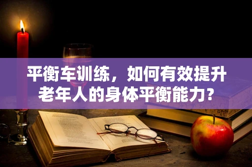 平衡车训练，如何有效提升老年人的身体平衡能力？