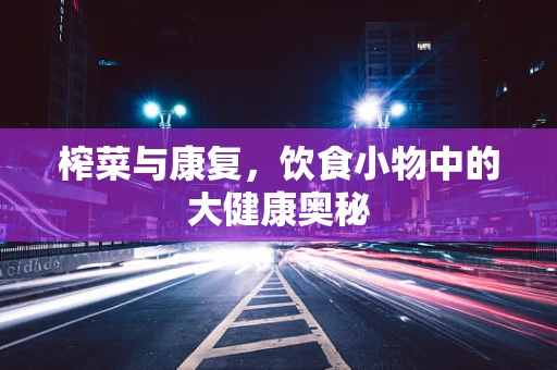 榨菜与康复，饮食小物中的大健康奥秘