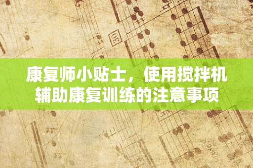 康复师小贴士，使用搅拌机辅助康复训练的注意事项