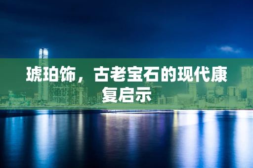 琥珀饰，古老宝石的现代康复启示