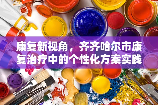 康复新视角，齐齐哈尔市康复治疗中的个性化方案实践与挑战