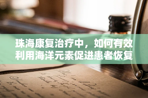 珠海康复治疗中，如何有效利用海洋元素促进患者恢复？